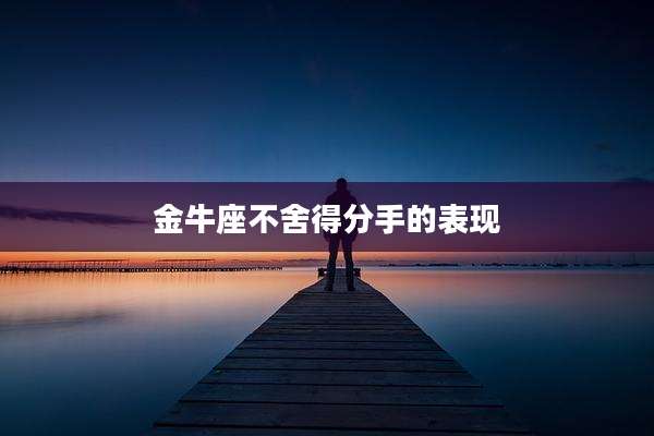 金牛座不舍得分手的表现