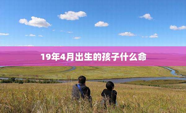 19年4月出生的孩子什么命