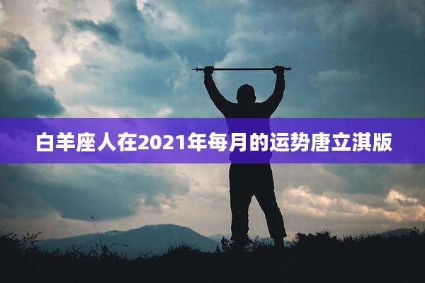 白羊座人在2021年每月的运势唐立淇版