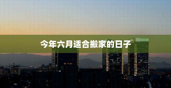 今年六月适合搬家的日子