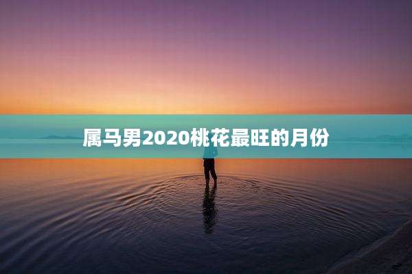 属马男2020桃花最旺的月份