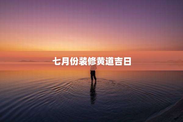 七月份装修黄道吉日