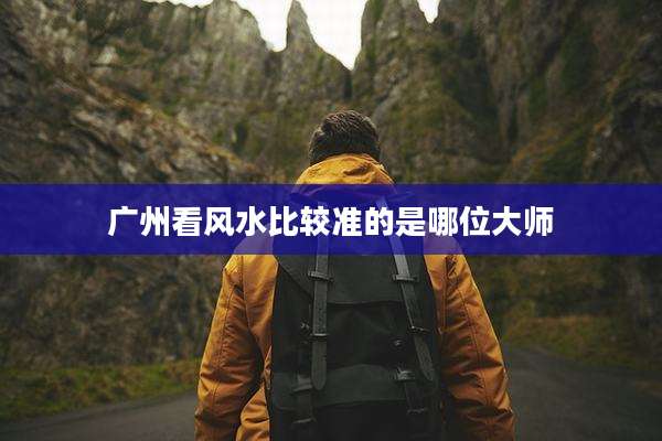 广州看风水比较准的是哪位大师