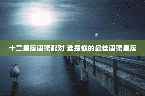 十二星座闺蜜配对 谁是你的最佳闺蜜星座