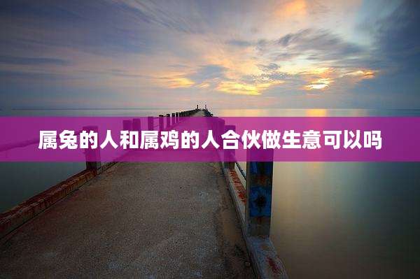 属兔的人和属鸡的人合伙做生意可以吗