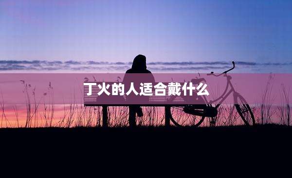 丁火的人适合戴什么