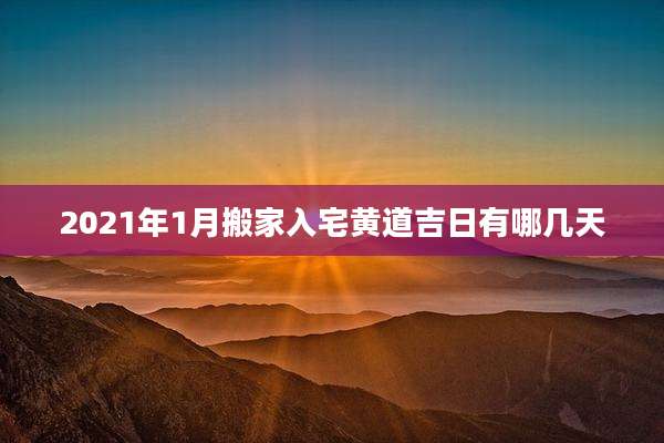 2021年1月搬家入宅黄道吉日有哪几天