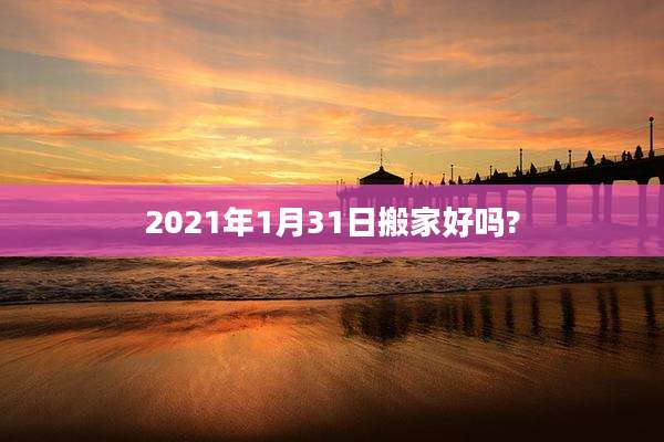 2021年1月31日搬家好吗?
