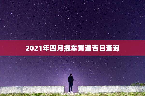 2021年四月提车黄道吉日查询