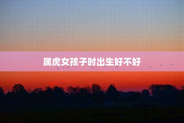属虎女孩子时出生好不好