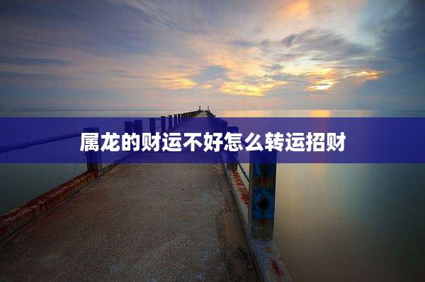 属龙的财运不好怎么转运招财