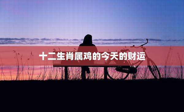 十二生肖属鸡的今天的财运