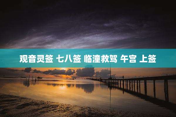 观音灵签 七八签 临潼救驾 午宫 上签