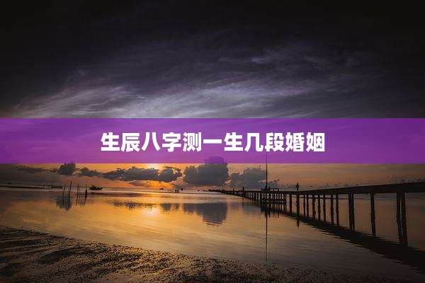 生辰八字测一生几段婚姻