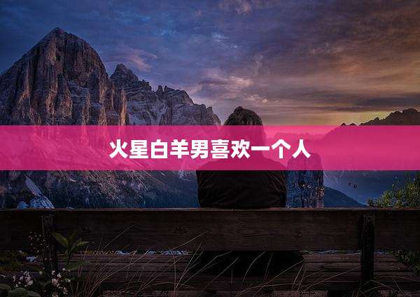 火星白羊男喜欢一个人