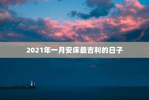 2021年一月安床最吉利的日子