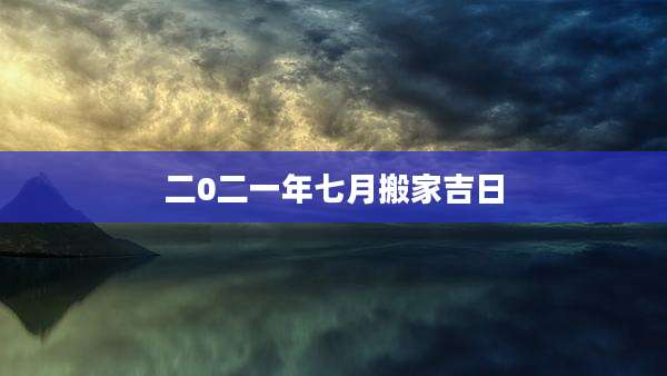 二0二一年七月搬家吉日