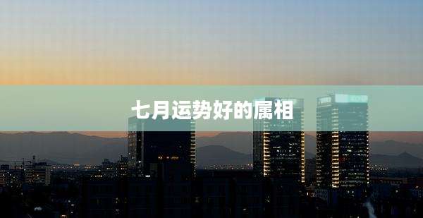 七月运势好的属相