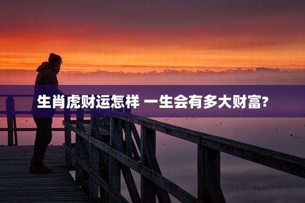 生肖虎财运怎样 一生会有多大财富?