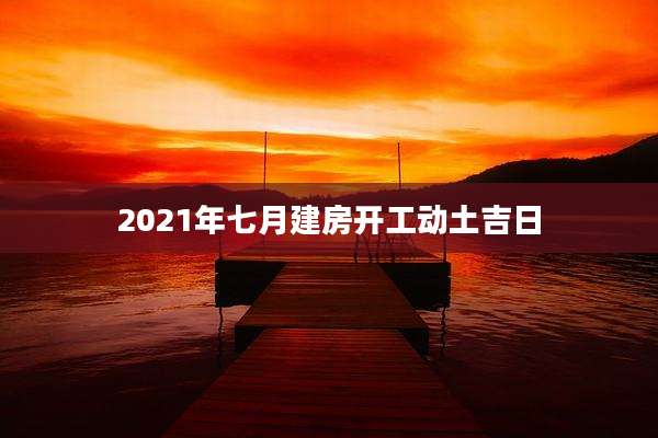 2021年七月建房开工动土吉日