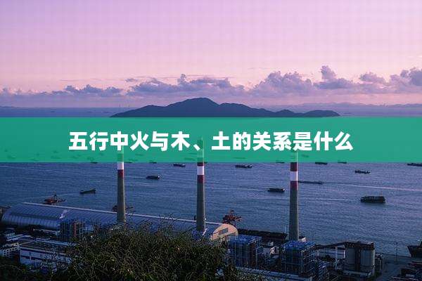 五行中火与木、土的关系是什么