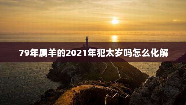 79年属羊的2021年犯太岁吗怎么化解
