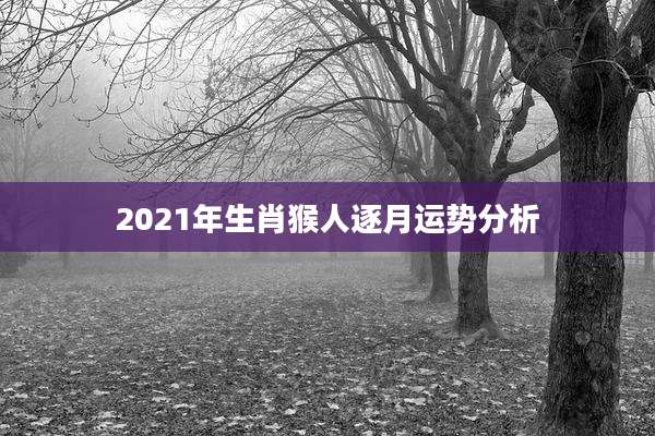 2021年生肖猴人逐月运势分析