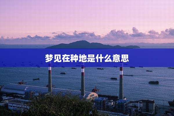 梦见在种地是什么意思
