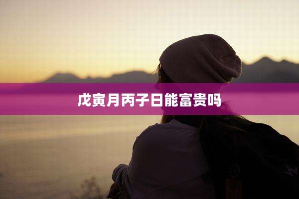 戊寅月丙子日能富贵吗