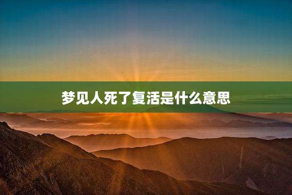 梦见人死了复活是什么意思