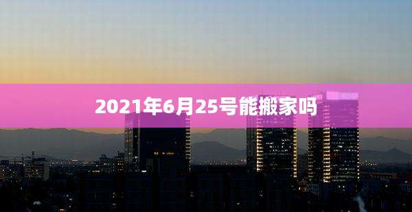 2021年6月25号能搬家吗