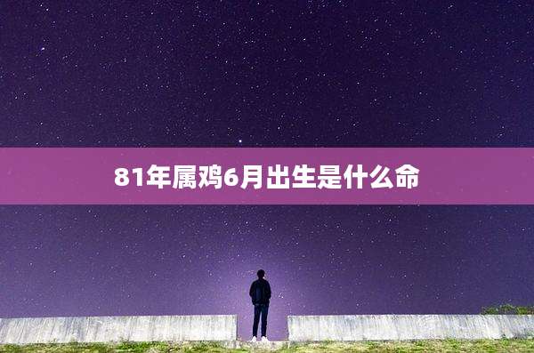 81年属鸡6月出生是什么命