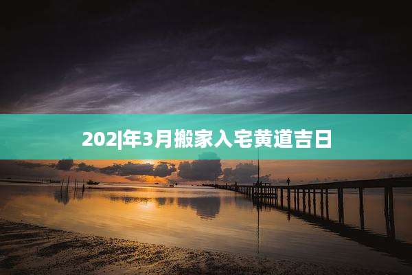 202|年3月搬家入宅黄道吉日