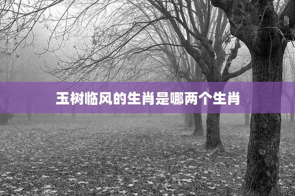 玉树临风的生肖是哪两个生肖