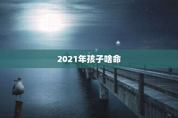 2021年孩子啥命