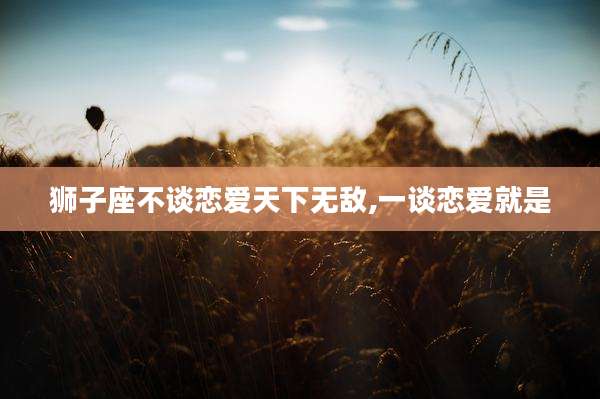 狮子座不谈恋爱天下无敌,一谈恋爱就是
