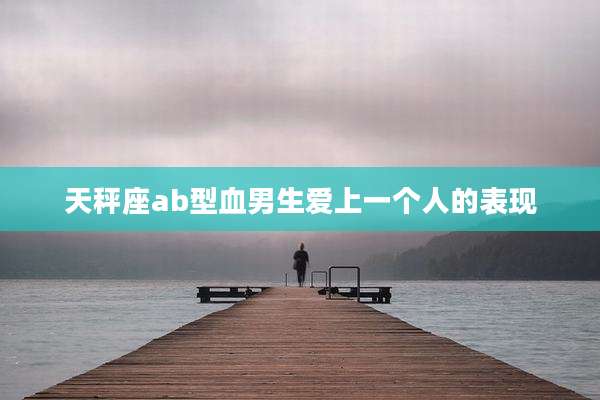 天秤座ab型血男生爱上一个人的表现