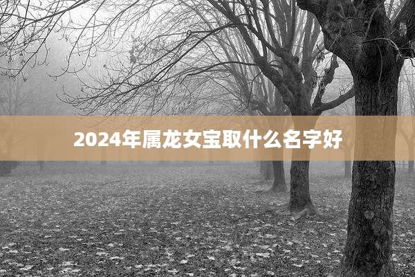 2024年属龙女宝取什么名字好