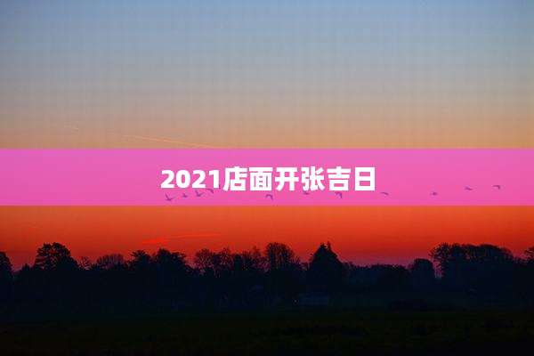 2021店面开张吉日