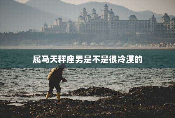 属马天秤座男是不是很冷漠的