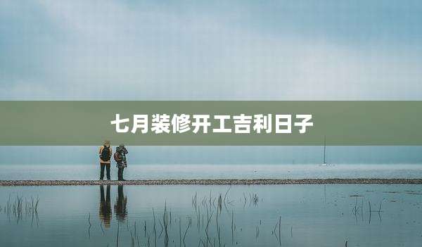 七月装修开工吉利日子