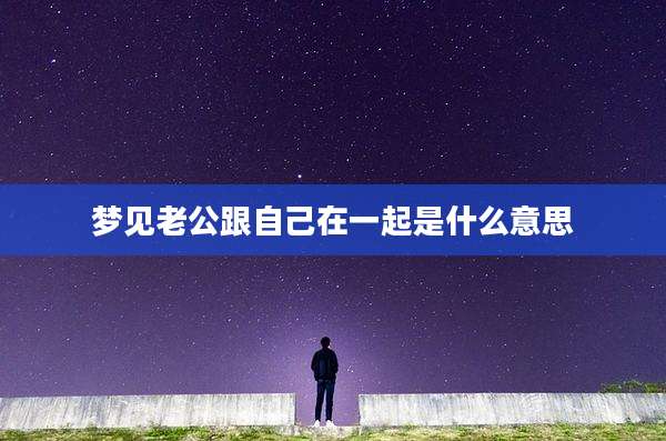 梦见老公跟自己在一起是什么意思