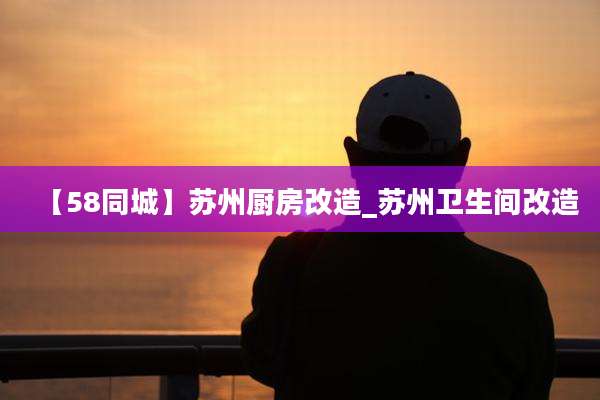 【58同城】苏州厨房改造_苏州卫生间改造