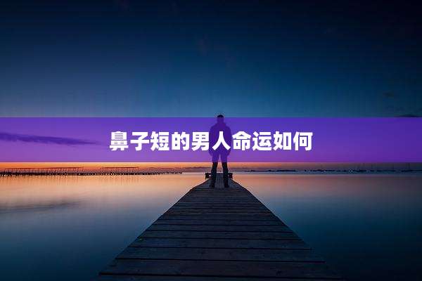 鼻子短的男人命运如何