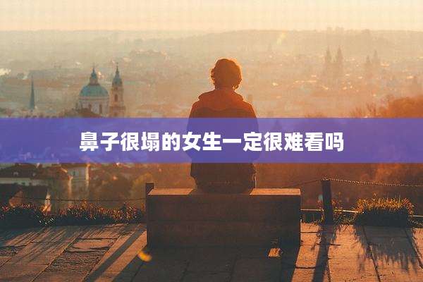 鼻子很塌的女生一定很难看吗