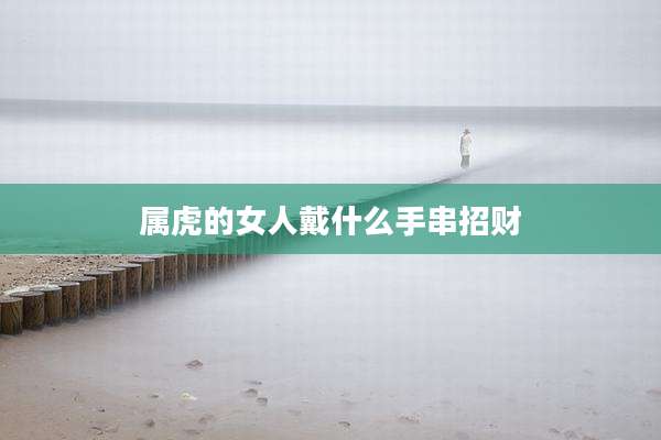 属虎的女人戴什么手串招财