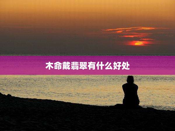 木命戴翡翠有什么好处