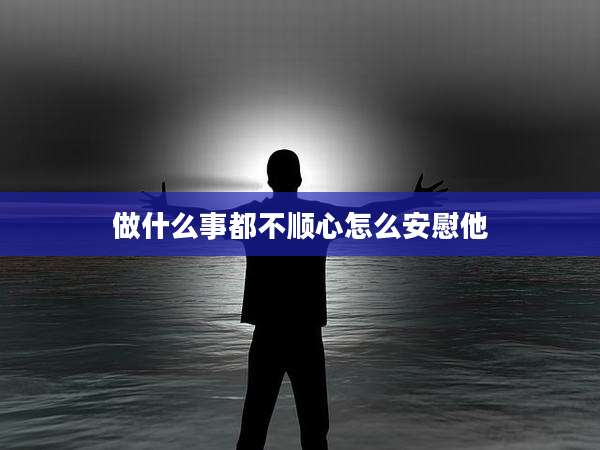 做什么事都不顺心怎么安慰他