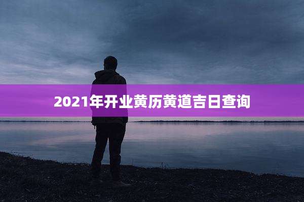 2021年开业黄历黄道吉日查询