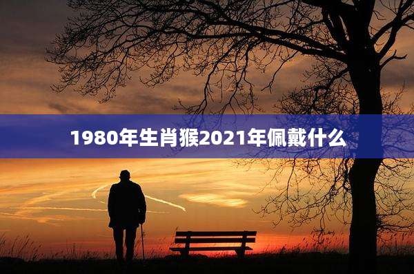 1980年生肖猴2021年佩戴什么